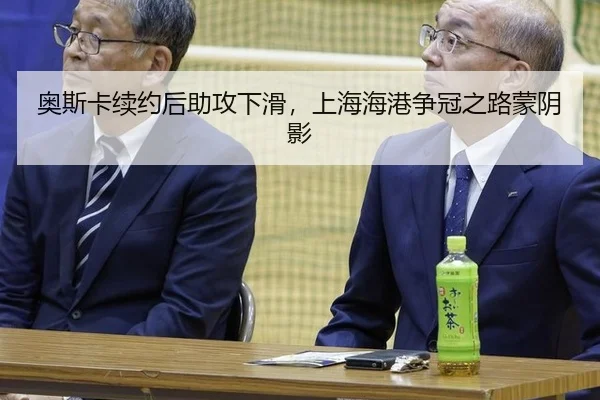 奥斯卡续约后助攻下滑，上海海港争冠之路蒙阴影