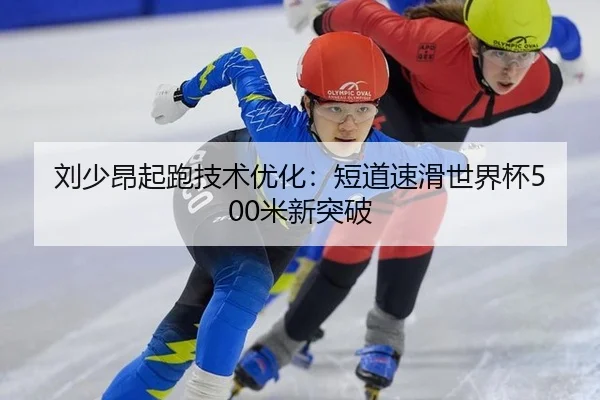 刘少昂起跑技术优化：短道速滑世界杯500米新突破