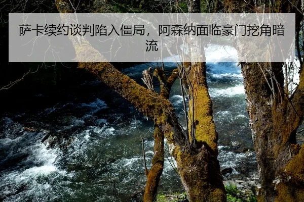 萨卡续约谈判陷入僵局，阿森纳面临豪门挖角暗流