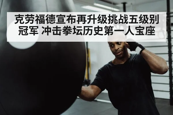 克劳福德宣布再升级挑战五级别冠军 冲击拳坛历史第一人宝座