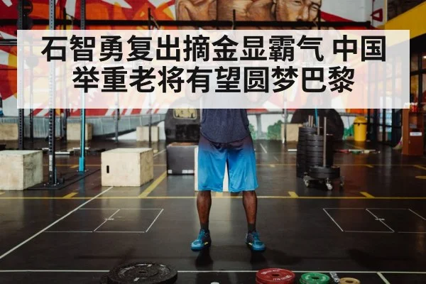 石智勇复出摘金显霸气 中国举重老将有望圆梦巴黎