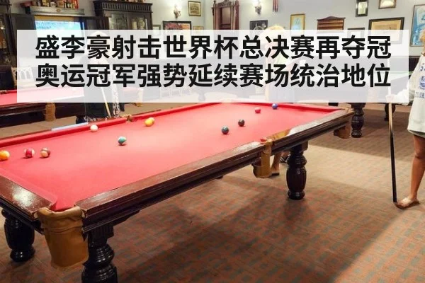 盛李豪射击世界杯总决赛再夺冠 奥运冠军强势延续赛场统治地位