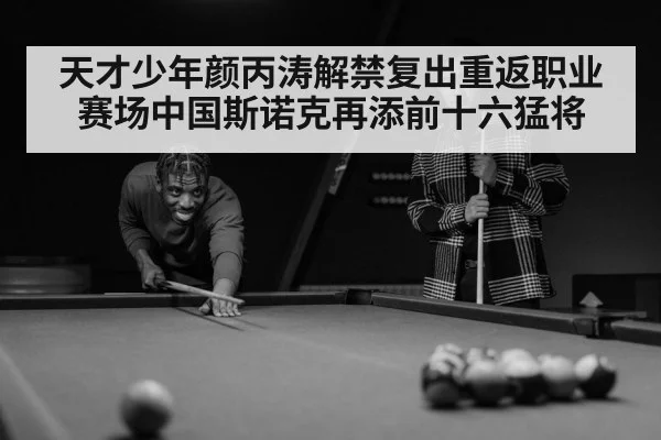 天才少年颜丙涛解禁复出重返职业赛场中国斯诺克再添前十六猛将